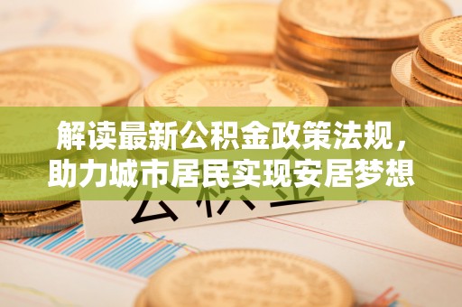 曲水解读最新公积金政策法规，助力城市居民实现安居梦想