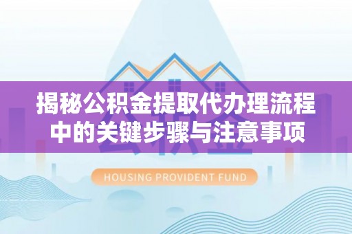 曲水揭秘公积金提取代办理流程中的关键步骤与注意事项
