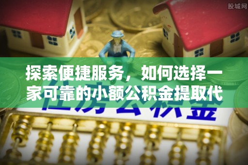 曲水探索便捷服务，如何选择一家可靠的小额公积金提取代办公司