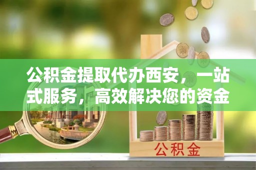 曲水公积金提取代办西安，一站式服务，高效解决您的资金需求