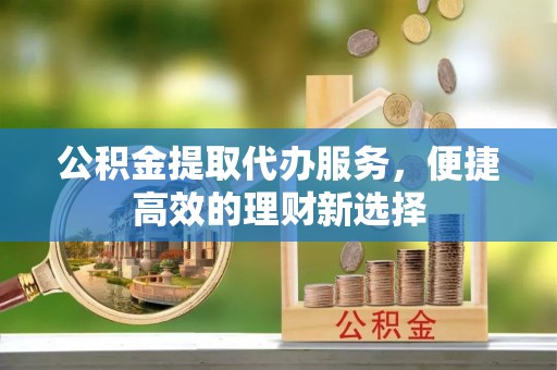 曲水公积金提取代办服务，便捷高效的理财新选择