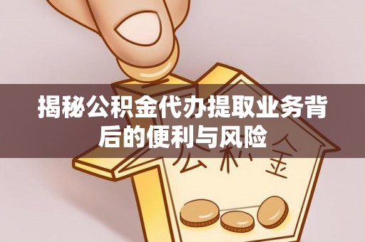 曲水揭秘公积金代办提取业务背后的便利与风险
