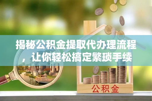 曲水揭秘公积金提取代办理流程，让你轻松搞定繁琐手续