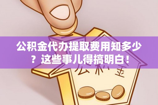 曲水公积金代办提取费用知多少？这些事儿得搞明白！