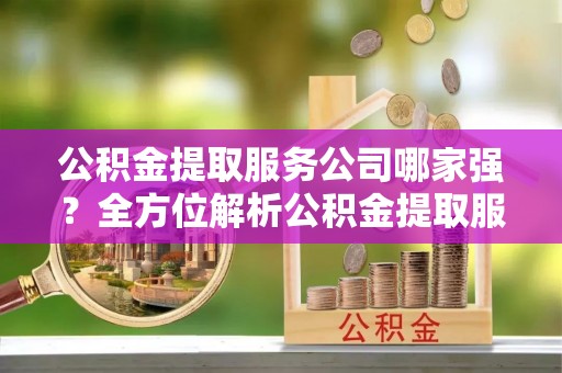 曲水公积金提取服务公司哪家强？全方位解析公积金提取服务公司的那些事儿