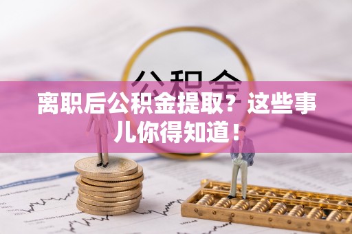 曲水离职后公积金提取？这些事儿你得知道！