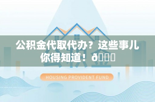 曲水公积金代取代办？这些事儿你得知道！😎