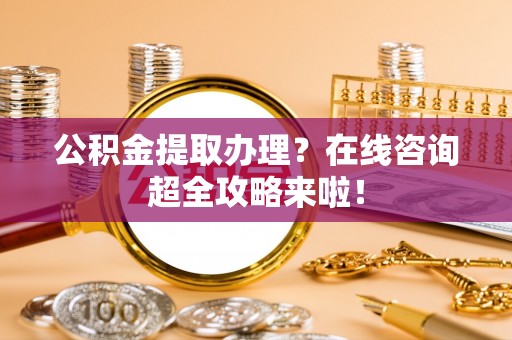 曲水公积金提取办理？在线咨询超全攻略来啦！