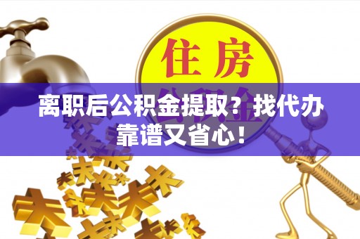曲水离职后公积金提取？找代办靠谱又省心！