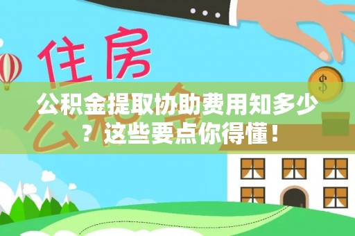曲水公积金提取协助费用知多少？这些要点你得懂！