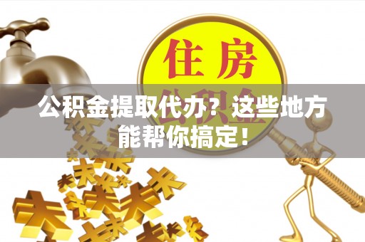 曲水公积金提取代办？这些地方能帮你搞定！