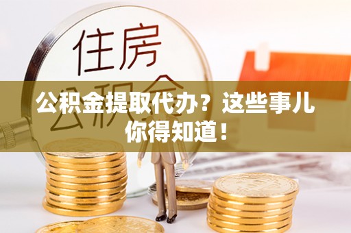 曲水公积金提取代办？这些事儿你得知道！