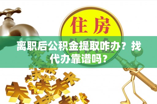 曲水离职后公积金提取咋办？找代办靠谱吗？