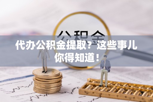 曲水代办公积金提取？这些事儿你得知道！