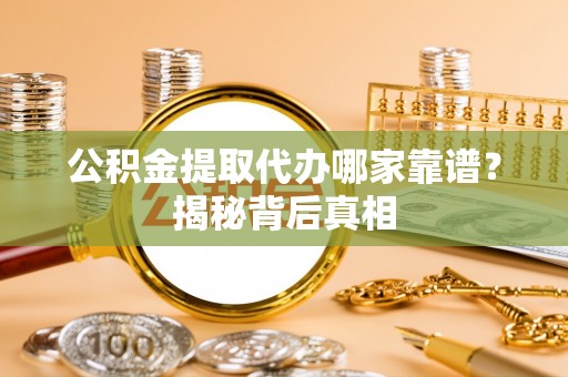 曲水公积金提取代办哪家靠谱？揭秘背后真相