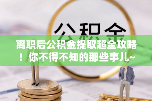曲水离职后公积金提取超全攻略！你不得不知的那些事儿~