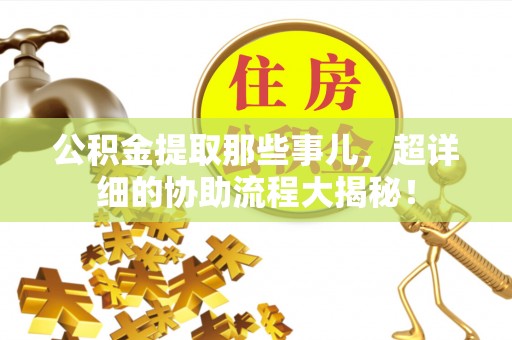 曲水公积金提取那些事儿，超详细的协助流程大揭秘！