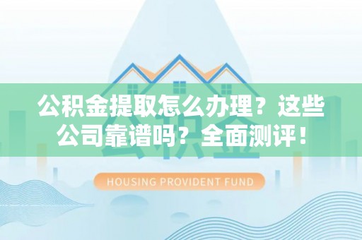 曲水公积金提取怎么办理？这些公司靠谱吗？全面测评！