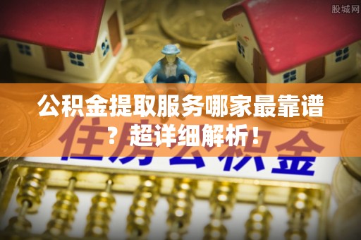 曲水公积金提取服务哪家最靠谱？超详细解析！