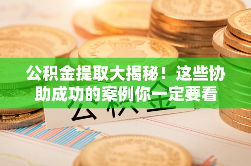 曲水公积金提取大揭秘！这些协助成功的案例你一定要看