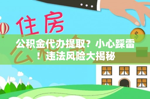 曲水公积金代办提取？小心踩雷！违法风险大揭秘