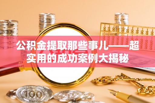 曲水公积金提取那些事儿——超实用的成功案例大揭秘