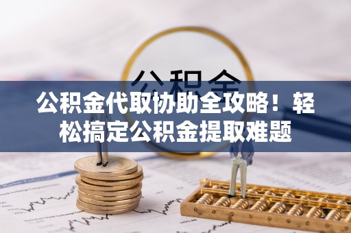 曲水公积金代取协助全攻略！轻松搞定公积金提取难题