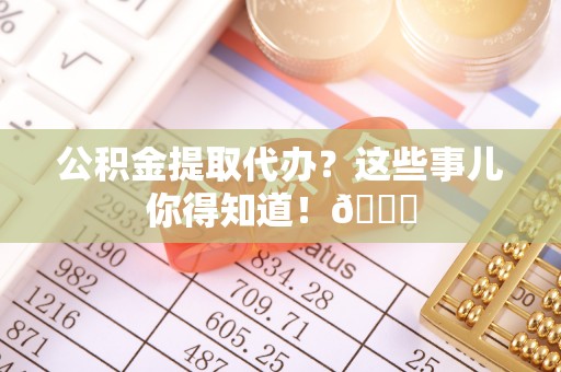 曲水公积金提取代办？这些事儿你得知道！😎