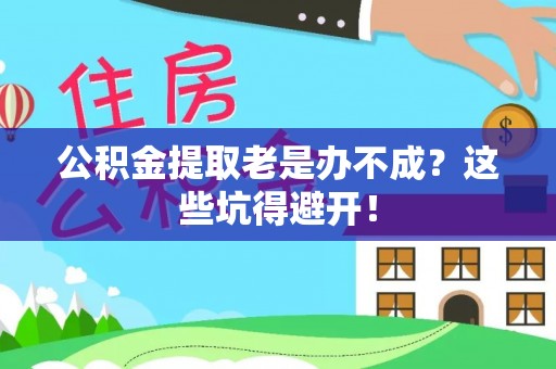 曲水公积金提取老是办不成？这些坑得避开！