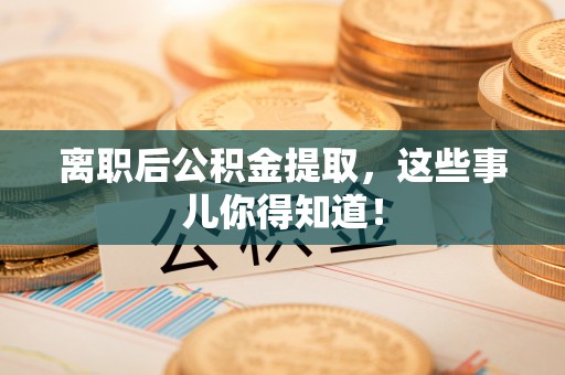 曲水离职后公积金提取，这些事儿你得知道！