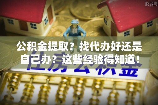 曲水公积金提取？找代办好还是自己办？这些经验得知道！