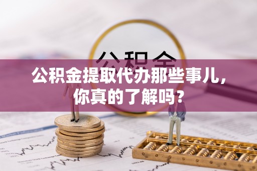 曲水公积金提取代办那些事儿，你真的了解吗？