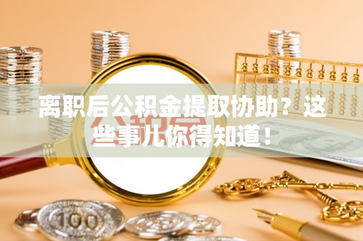 曲水离职后公积金提取协助？这些事儿你得知道！