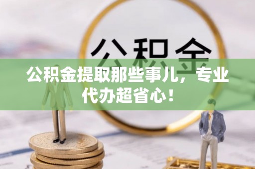 曲水公积金提取那些事儿，专业代办超省心！