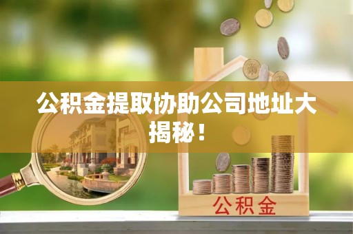 曲水公积金提取协助公司地址大揭秘！