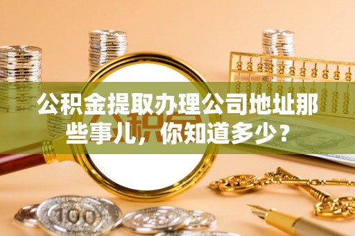 曲水公积金提取办理公司地址那些事儿，你知道多少？