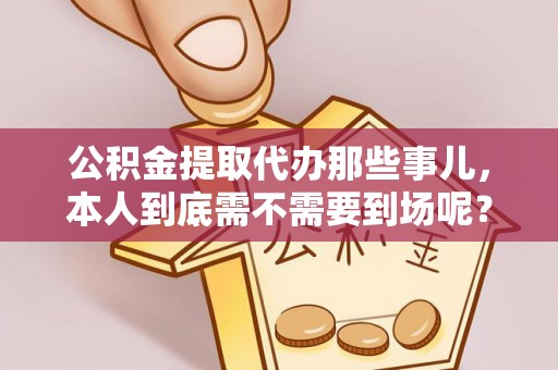 曲水公积金提取代办那些事儿，本人到底需不需要到场呢？