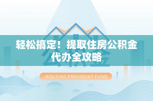 曲水轻松搞定！提取住房公积金代办全攻略