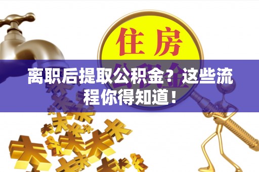 曲水离职后提取公积金？这些流程你得知道！