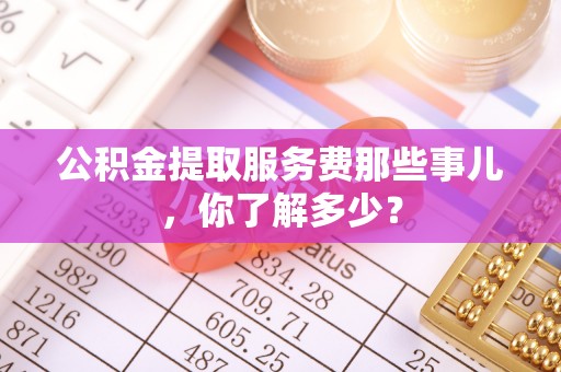曲水公积金提取服务费那些事儿，你了解多少？