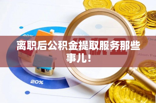 曲水离职后公积金提取服务那些事儿！