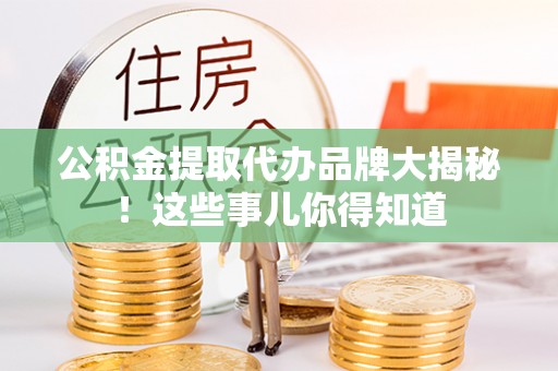 曲水公积金提取代办品牌大揭秘！这些事儿你得知道