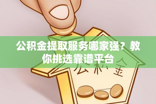 曲水公积金提取服务哪家强？教你挑选靠谱平台
