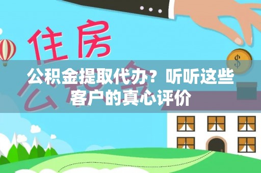 曲水公积金提取代办？听听这些客户的真心评价
