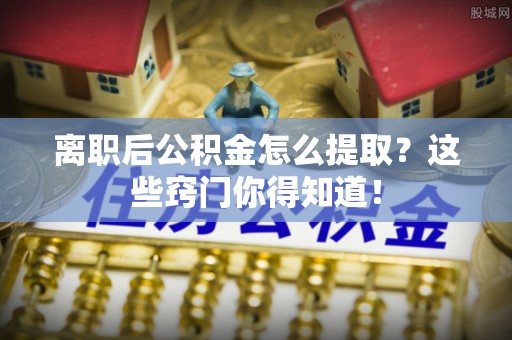 曲水离职后公积金怎么提取？这些窍门你得知道！