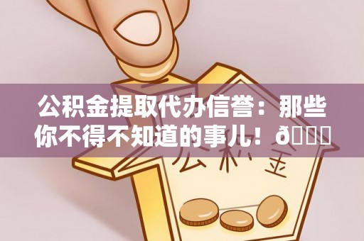 曲水公积金提取代办信誉：那些你不得不知道的事儿！😎