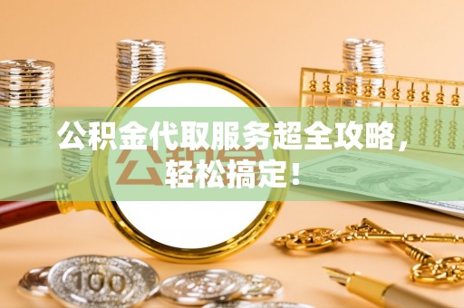 曲水公积金代取服务超全攻略，轻松搞定！