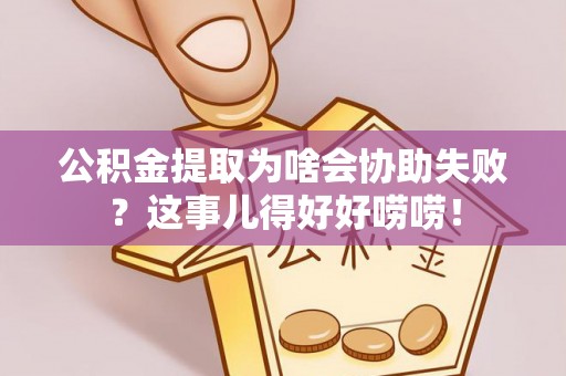 曲水公积金提取为啥会协助失败？这事儿得好好唠唠！