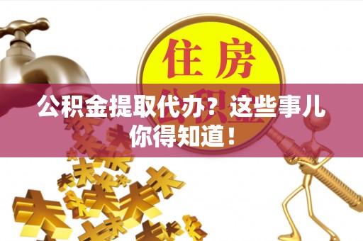 曲水公积金提取代办？这些事儿你得知道！