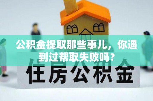 曲水公积金提取那些事儿，你遇到过帮取失败吗？